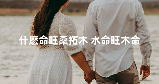 什麽命旺桑拓木 水命旺木命